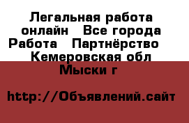 Легальная работа онлайн - Все города Работа » Партнёрство   . Кемеровская обл.,Мыски г.